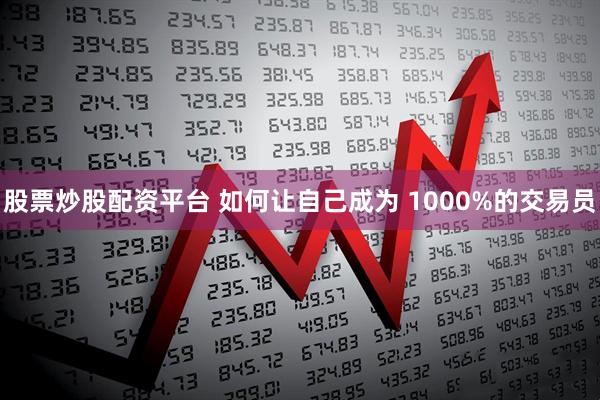 股票炒股配资平台 如何让自己成为 1000%的交易员