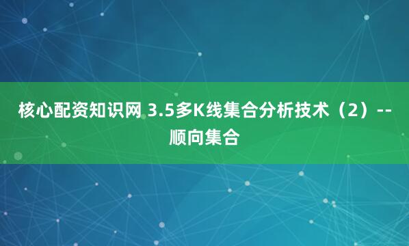 核心配资知识网 3.5多K线集合分析技术（2）--顺向集合