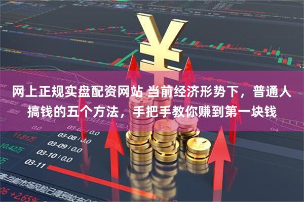 网上正规实盘配资网站 当前经济形势下，普通人搞钱的五个方法，手把手教你赚到第一块钱