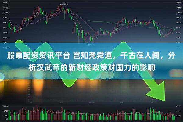 股票配资资讯平台 岂知尧舜道，千古在人间，分析汉武帝的新财经政策对国力的影响