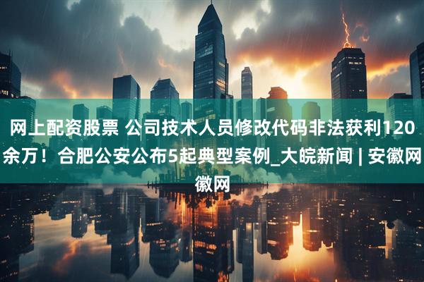 网上配资股票 公司技术人员修改代码非法获利120余万！合肥公安公布5起典型案例_大皖新闻 | 安徽网