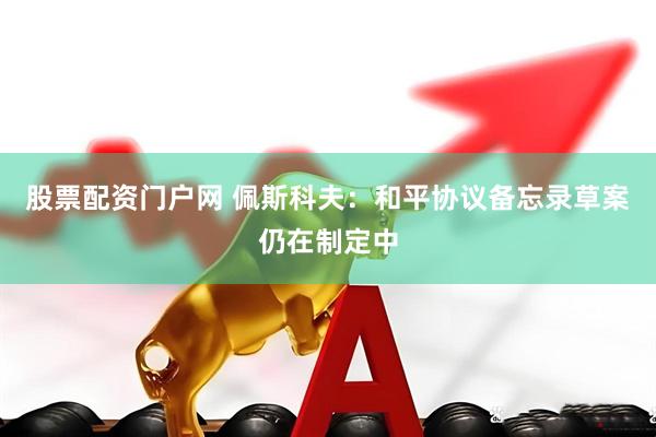 股票配资门户网 佩斯科夫：和平协议备忘录草案仍在制定中