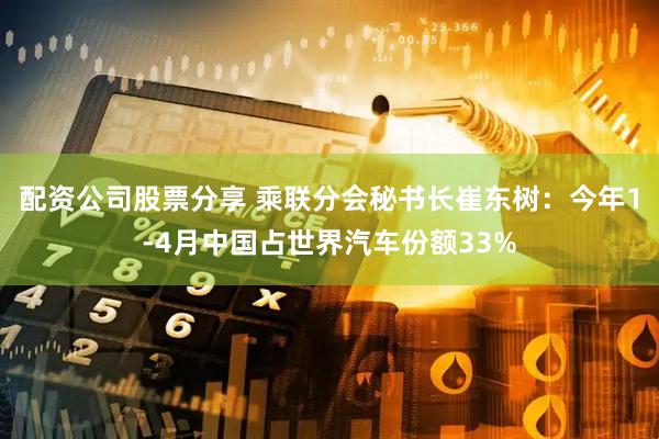 配资公司股票分享 乘联分会秘书长崔东树：今年1-4月中国占世界汽车份额33%