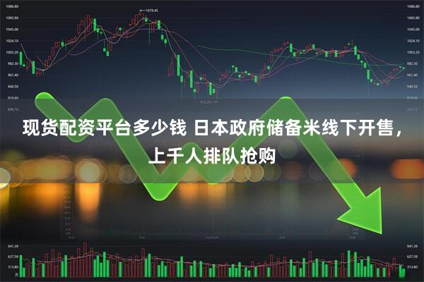 现货配资平台多少钱 日本政府储备米线下开售，上千人排队抢购