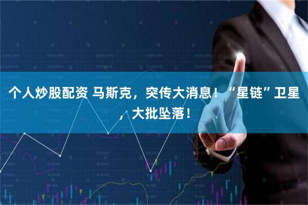 个人炒股配资 马斯克，突传大消息！“星链”卫星，大批坠落！