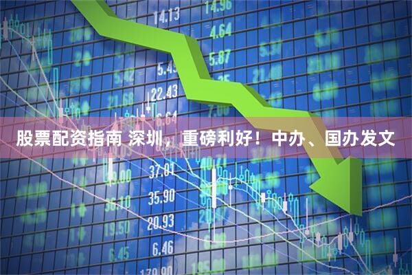 股票配资指南 深圳，重磅利好！中办、国办发文