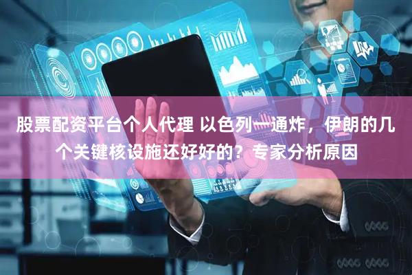 股票配资平台个人代理 以色列一通炸，伊朗的几个关键核设施还好好的？专家分析原因