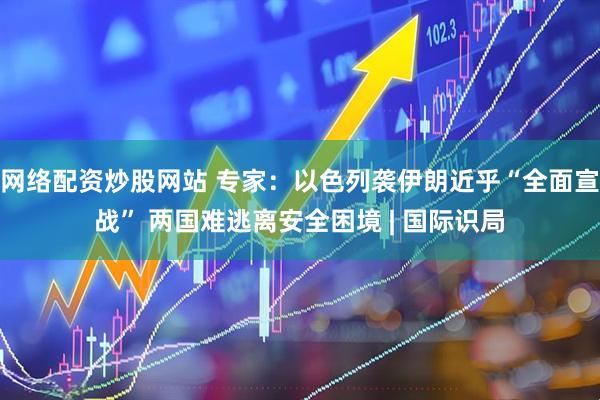 网络配资炒股网站 专家：以色列袭伊朗近乎“全面宣战” 两国难逃离安全困境 | 国际识局