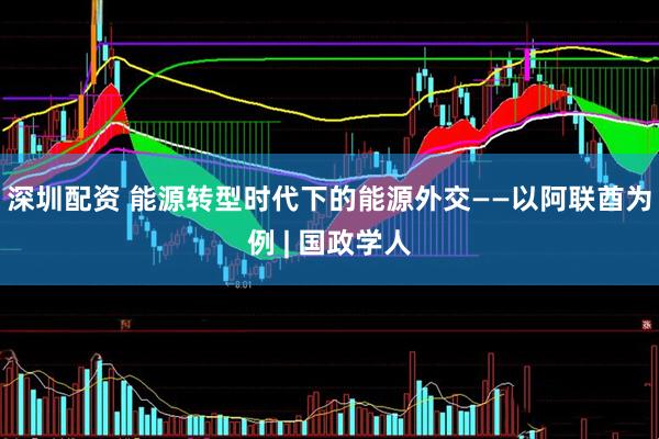 深圳配资 能源转型时代下的能源外交——以阿联酋为例 | 国政学人