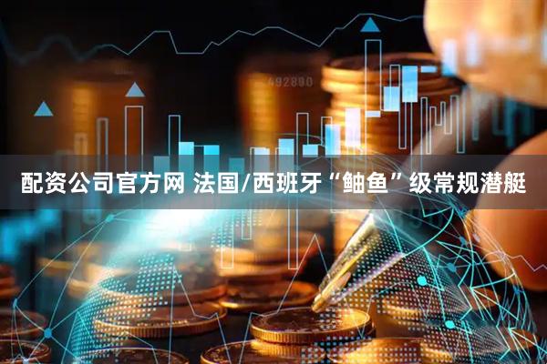 配资公司官方网 法国/西班牙“鲉鱼”级常规潜艇