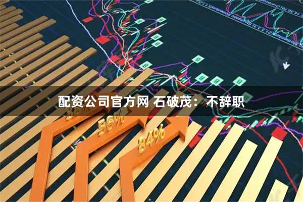 配资公司官方网 石破茂：不辞职