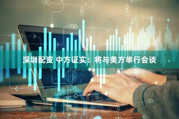 深圳配资 中方证实：将与美方举行会谈
