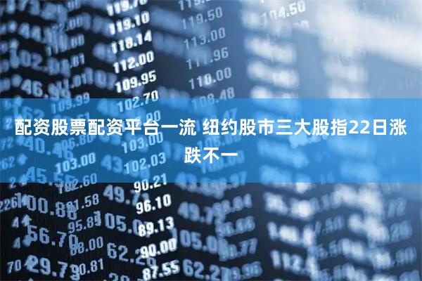 配资股票配资平台一流 纽约股市三大股指22日涨跌不一