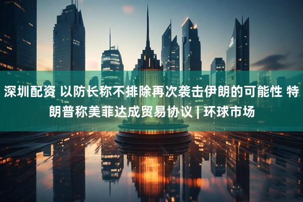 深圳配资 以防长称不排除再次袭击伊朗的可能性 特朗普称美菲达成贸易协议 | 环球市场