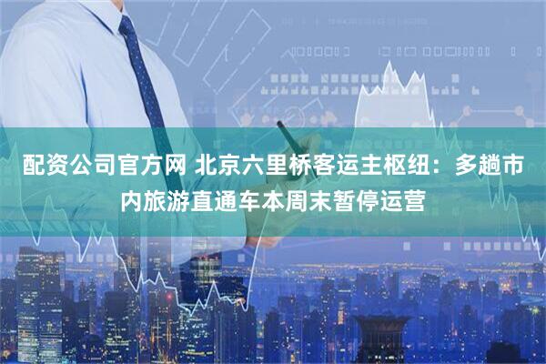 配资公司官方网 北京六里桥客运主枢纽：多趟市内旅游直通车本周末暂停运营
