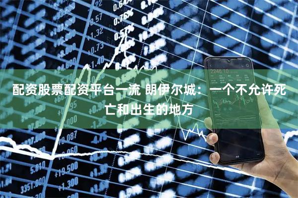 配资股票配资平台一流 朗伊尔城：一个不允许死亡和出生的地方