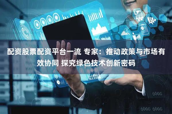 配资股票配资平台一流 专家：推动政策与市场有效协同 探究绿色技术创新密码