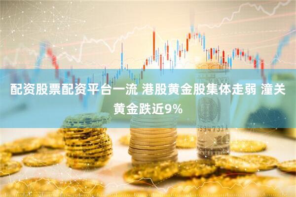 配资股票配资平台一流 港股黄金股集体走弱 潼关黄金跌近9%