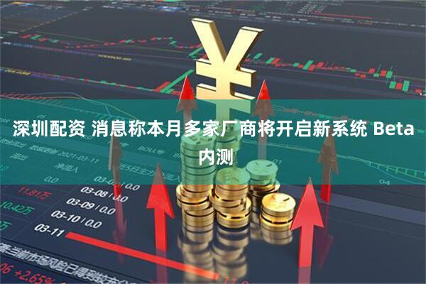 深圳配资 消息称本月多家厂商将开启新系统 Beta 内测