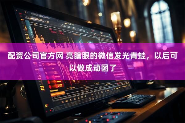 配资公司官方网 亮瞎眼的微信发光青蛙，以后可以做成动图了