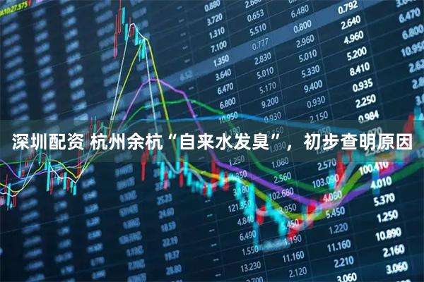 深圳配资 杭州余杭“自来水发臭”，初步查明原因