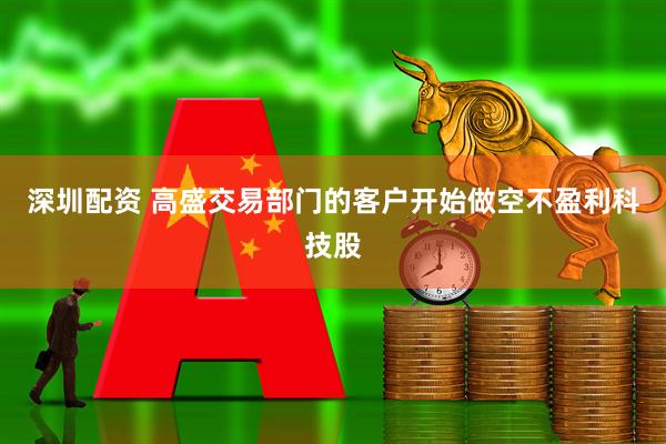 深圳配资 高盛交易部门的客户开始做空不盈利科技股