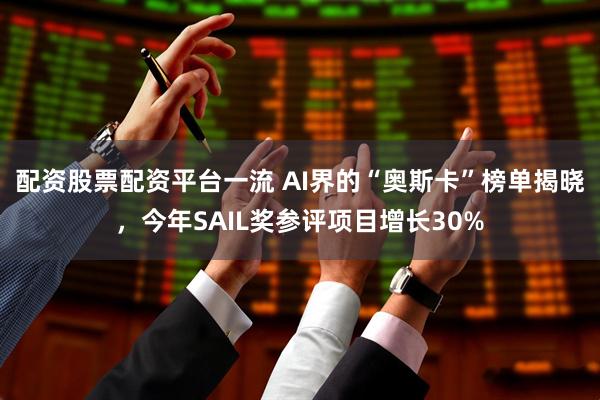 配资股票配资平台一流 AI界的“奥斯卡”榜单揭晓，今年SAIL奖参评项目增长30%