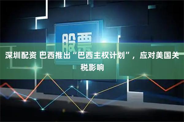 深圳配资 巴西推出“巴西主权计划”，应对美国关税影响