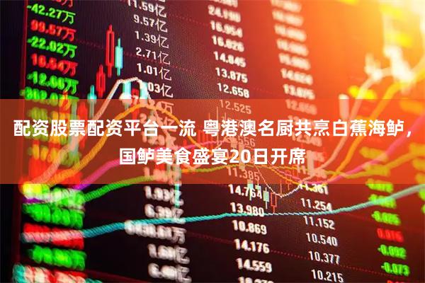 配资股票配资平台一流 粤港澳名厨共烹白蕉海鲈，国鲈美食盛宴20日开席