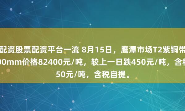 配资股票配资平台一流 8月15日，鹰潭市场T2紫铜带0.3*300mm价格82400元/吨，较上一日跌450元/吨，含税自提。