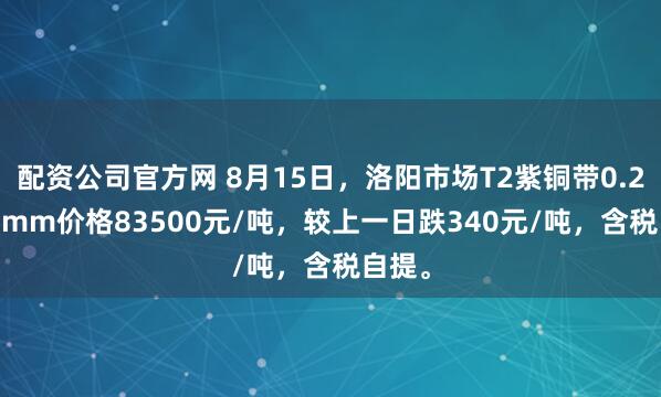 配资公司官方网 8月15日，洛阳市场T2紫铜带0.2*600mm价格83500元/吨，较上一日跌340元/吨，含税自提。