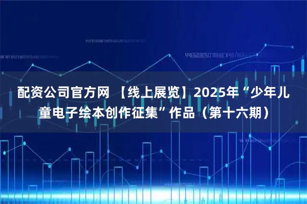 配资公司官方网 【线上展览】2025年“少年儿童电子绘本创作征集”作品（第十六期）