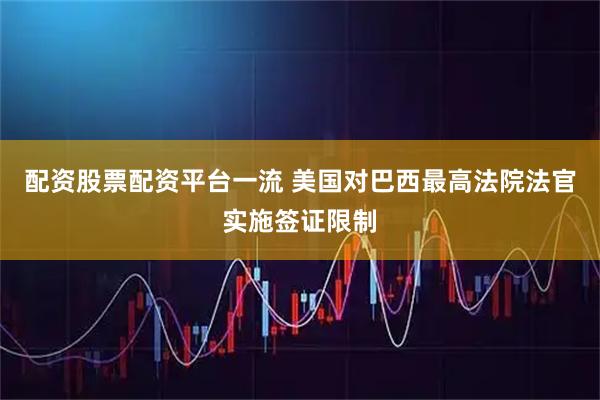 配资股票配资平台一流 美国对巴西最高法院法官实施签证限制