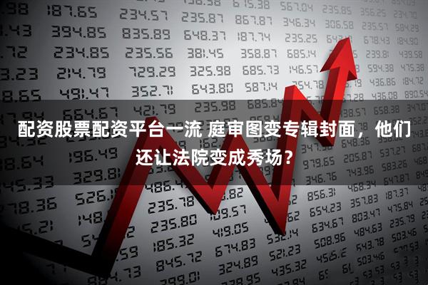 配资股票配资平台一流 庭审图变专辑封面，他们还让法院变成秀场？