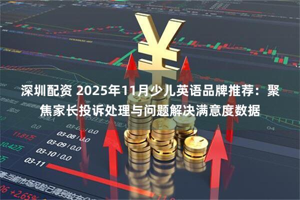 深圳配资 2025年11月少儿英语品牌推荐：聚焦家长投诉处理与问题解决满意度数据