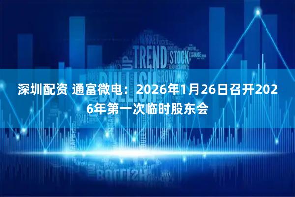 深圳配资 通富微电：2026年1月26日召开2026年第一次临时股东会