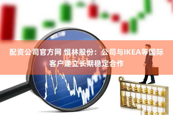 配资公司官方网 恒林股份：公司与IKEA等国际客户建立长期稳定合作