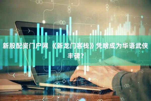 新股配资门户网 《新龙门客栈》凭啥成为华语武侠丰碑？