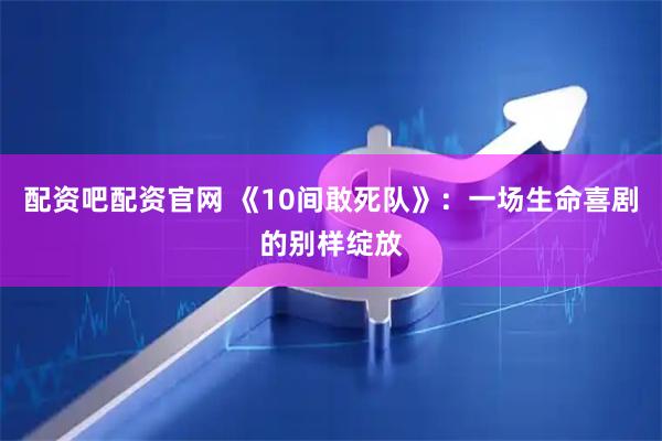 配资吧配资官网 《10间敢死队》：一场生命喜剧的别样绽放