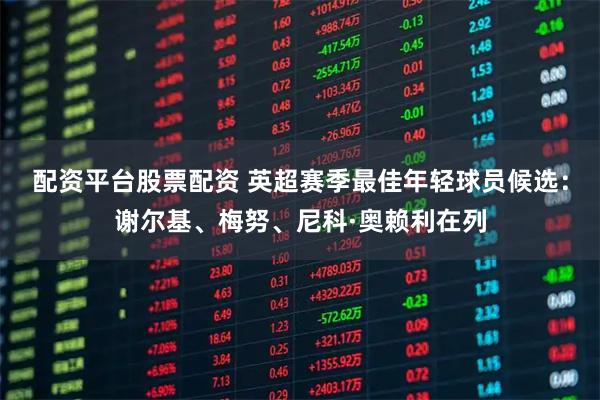 配资平台股票配资 英超赛季最佳年轻球员候选：谢尔基、梅努、尼科·奥赖利在列