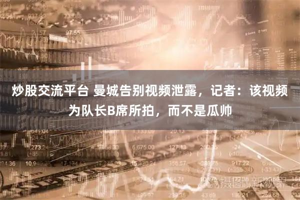 炒股交流平台 曼城告别视频泄露，记者：该视频为队长B席所拍，而不是瓜帅