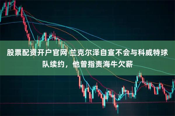 股票配资开户官网 兰克尔泽自宣不会与科威特球队续约，他曾指责海牛欠薪