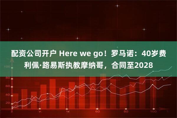 配资公司开户 Here we go！罗马诺：40岁费利佩·路易斯执教摩纳哥，合同至2028
