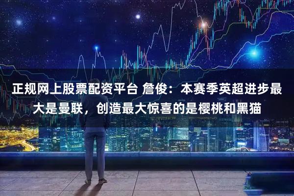 正规网上股票配资平台 詹俊:本赛季英超进步最大是曼联,创造最大惊喜的是樱桃和黑猫