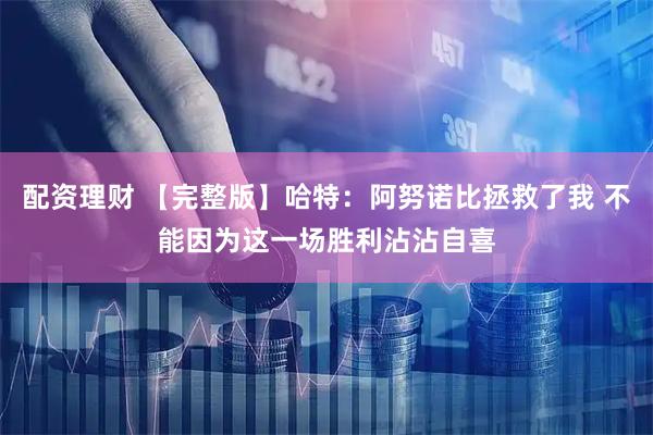 配资理财 【完整版】哈特：阿努诺比拯救了我 不能因为这一场胜利沾沾自喜