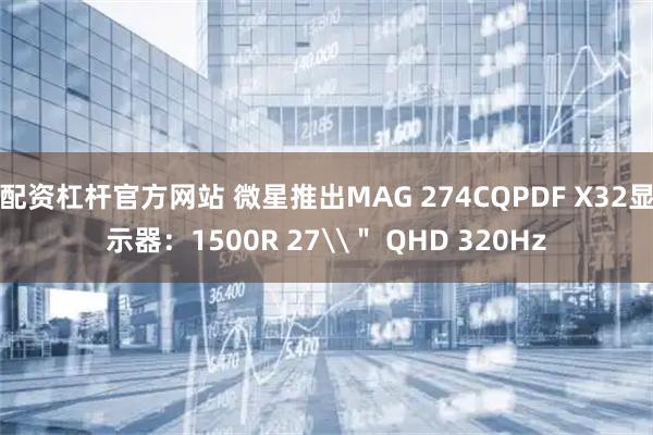 配资杠杆官方网站 微星推出MAG 274CQPDF X32显示器：1500R 27\＂ QHD 320Hz