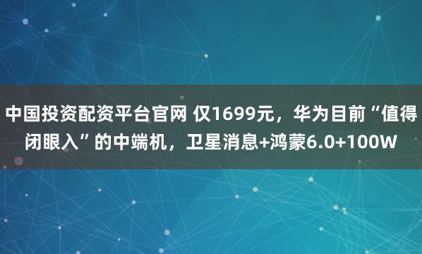 中国投资配资平台官网 仅1699元,华为目前“值得闭眼入”的中端机,卫星消息+鸿蒙6.0+100W