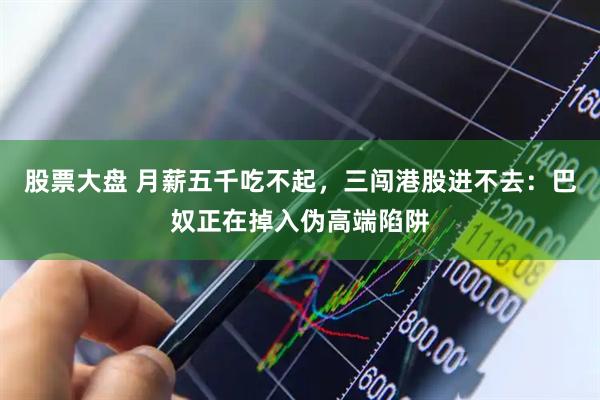 股票大盘 月薪五千吃不起,三闯港股进不去:巴奴正在掉入伪高端陷阱