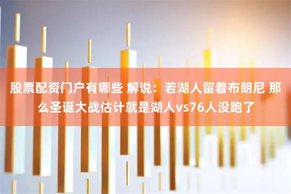 股票配资门户有哪些 解说：若湖人留着布朗尼 那么圣诞大战估计就是湖人vs76人没跑了