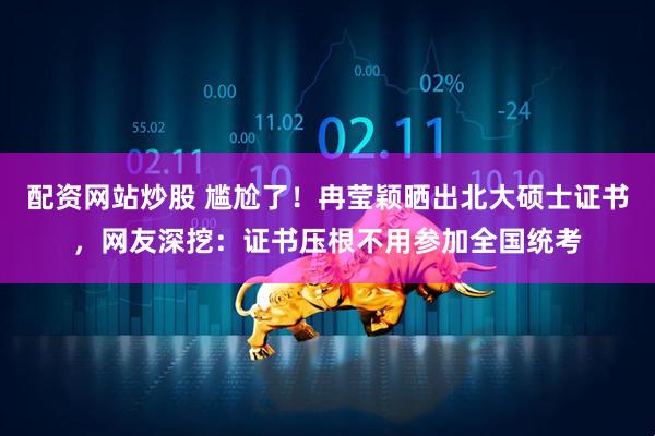 配资网站炒股 尴尬了！冉莹颖晒出北大硕士证书，网友深挖：证书压根不用参加全国统考